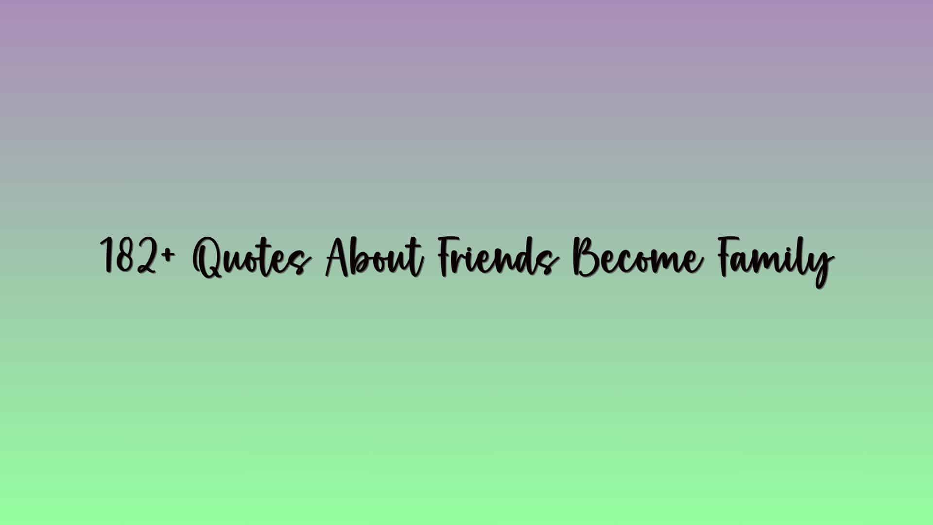 182+ Quotes About Friends Become Family