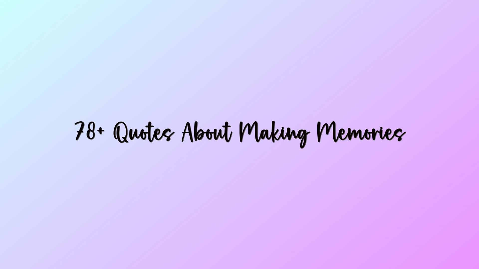78+ Quotes About Making Memories