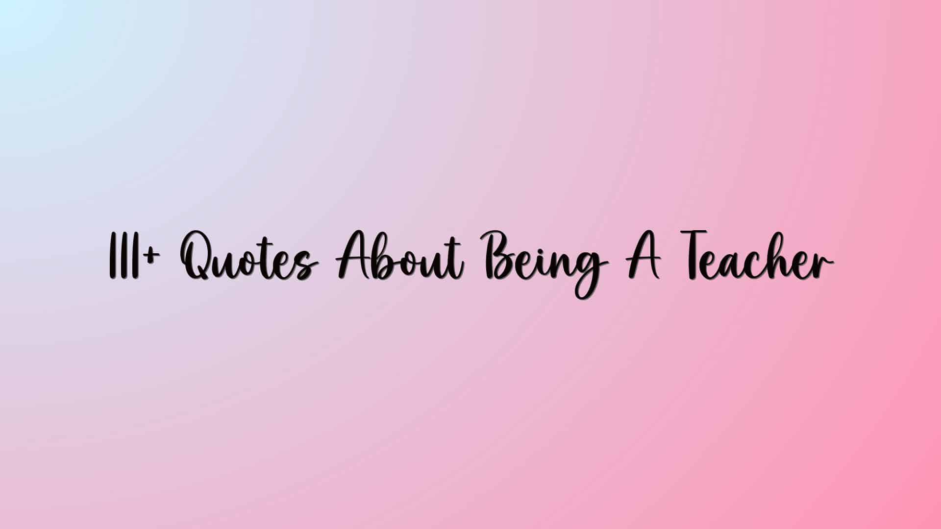 111+ Quotes About Being A Teacher