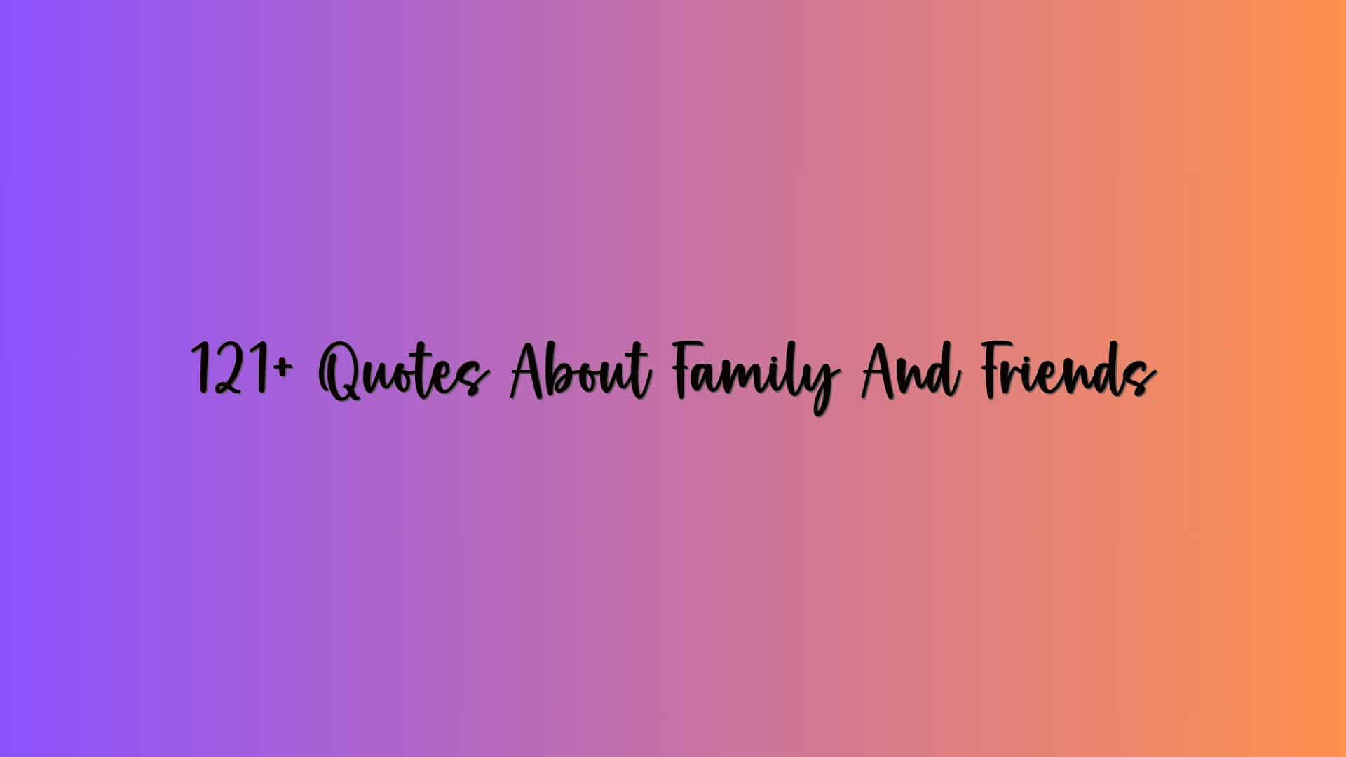 121+ Quotes About Family And Friends
