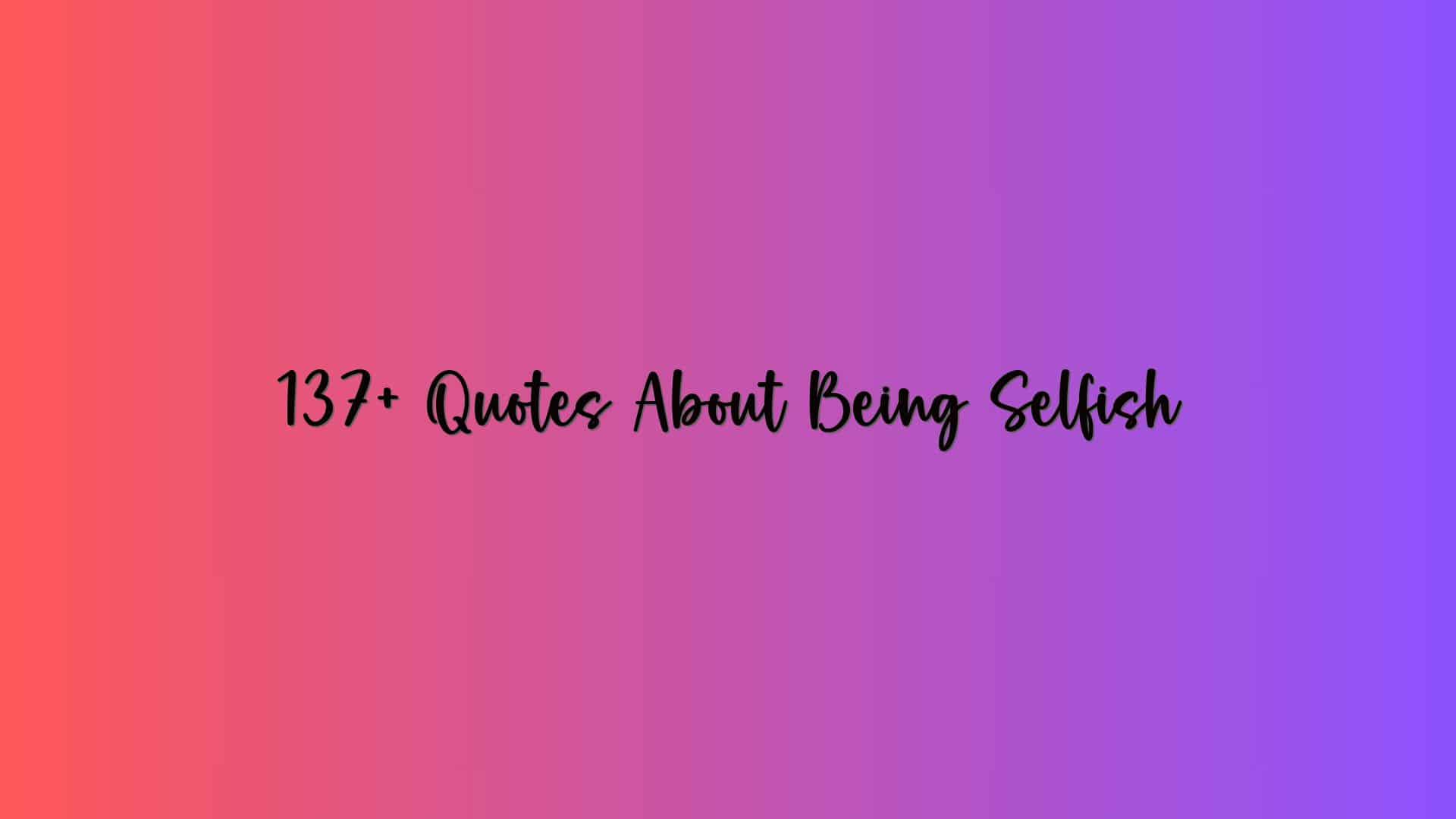 137+ Quotes About Being Selfish