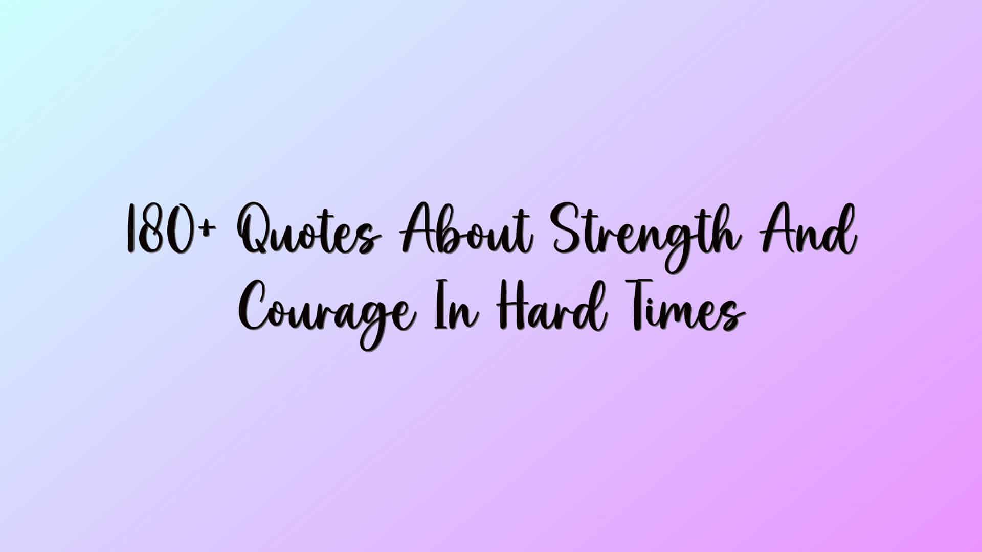 180+ Quotes About Strength And Courage In Hard Times