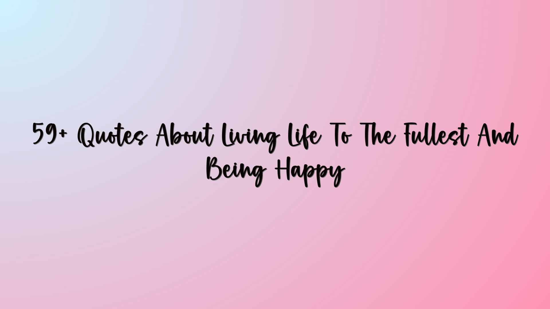 59+ Quotes About Living Life To The Fullest And Being Happy
