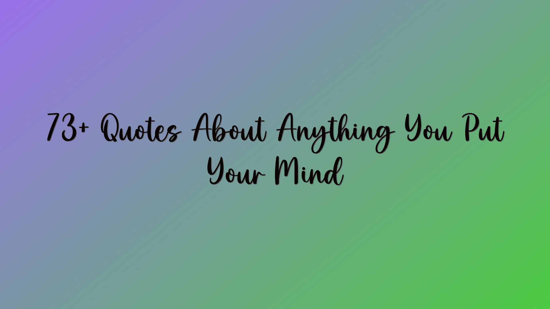 73+ Quotes About Anything You Put Your Mind