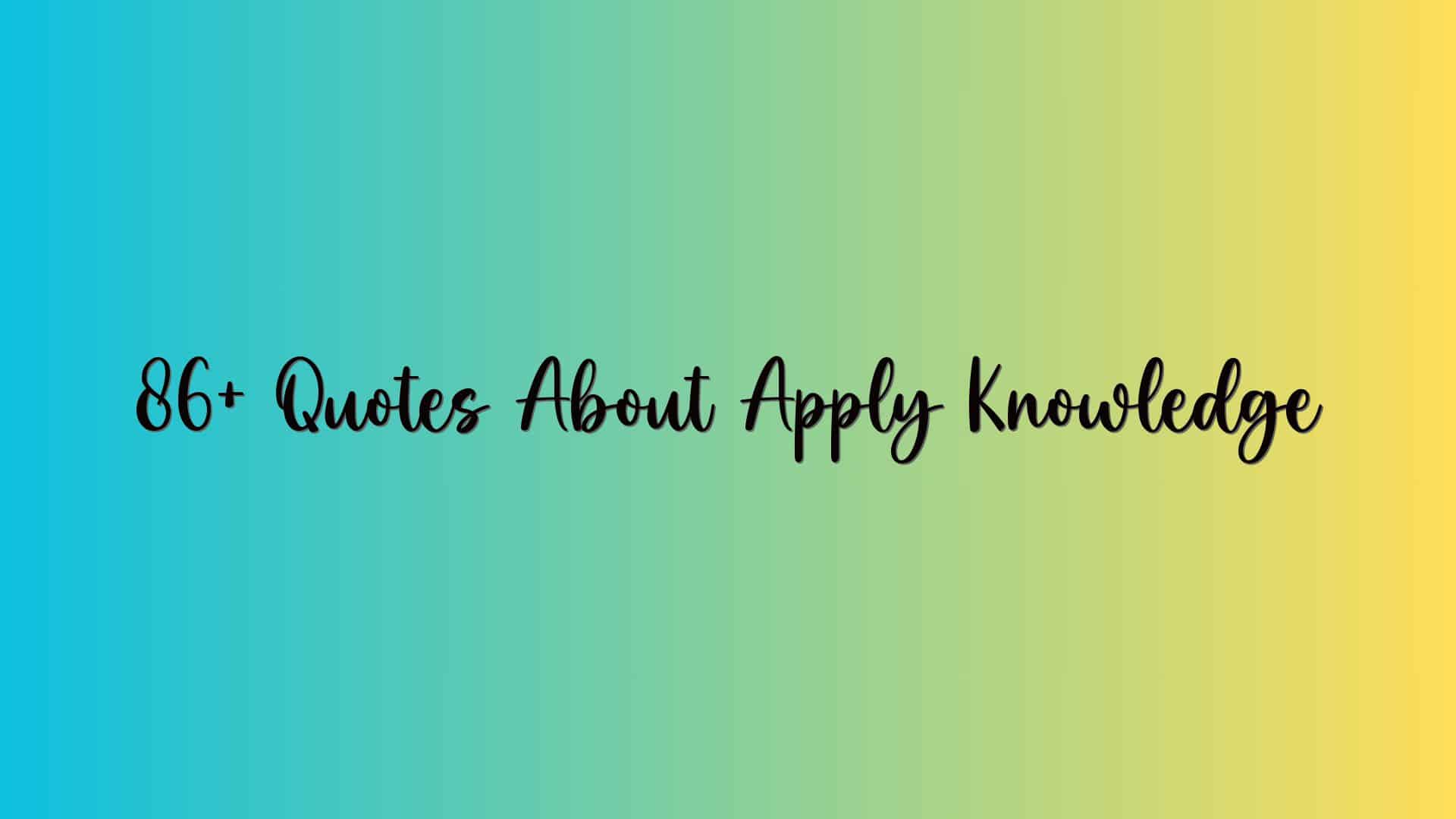 86+ Quotes About Apply Knowledge