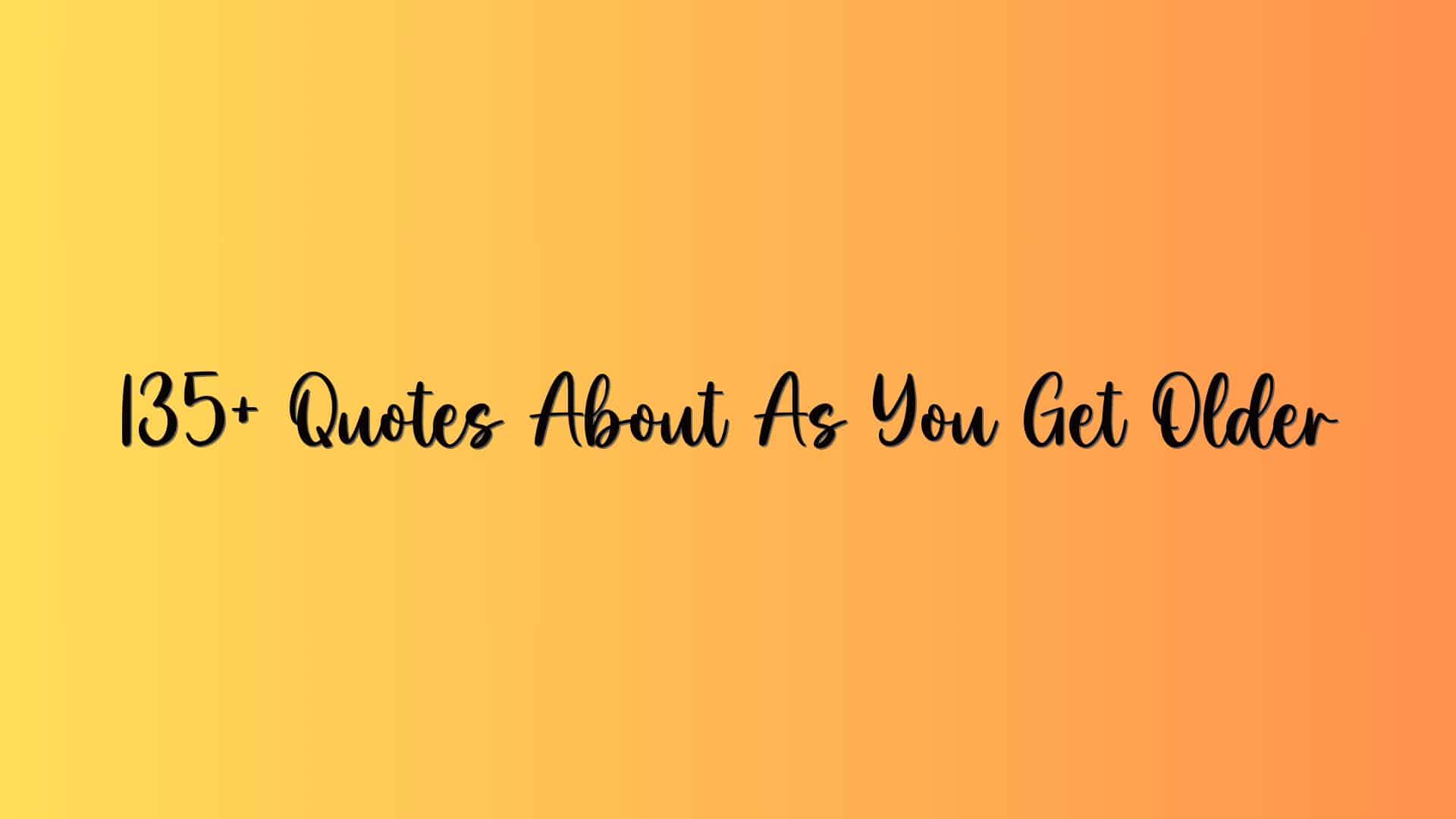 135+ Quotes About As You Get Older
