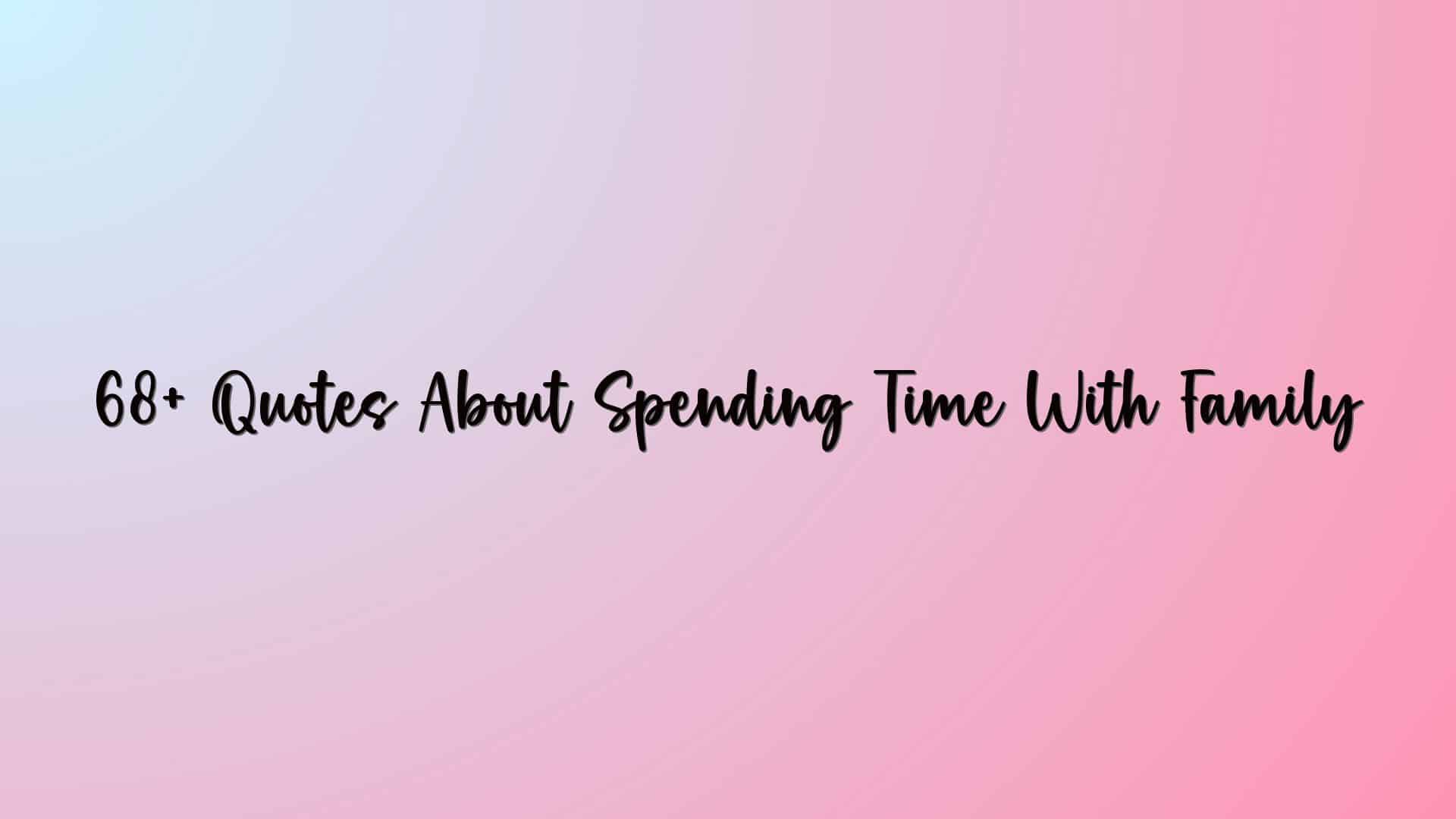 68+ Quotes About Spending Time With Family