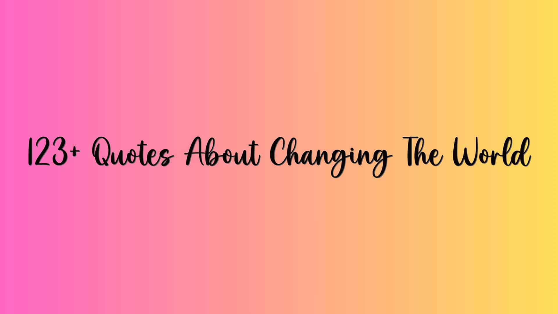 123+ Quotes About Changing The World