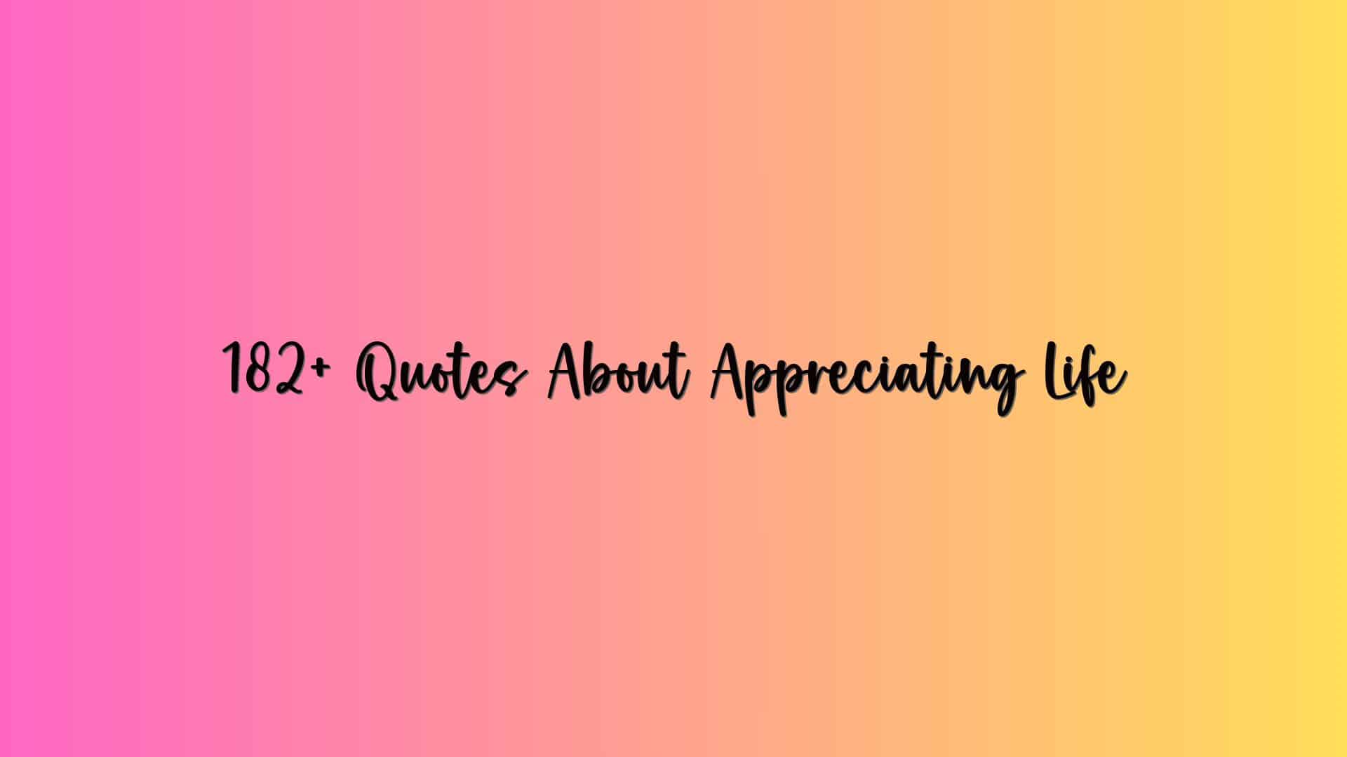 182+ Quotes About Appreciating Life