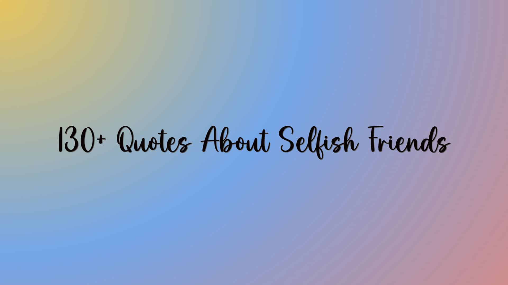 130+ Quotes About Selfish Friends