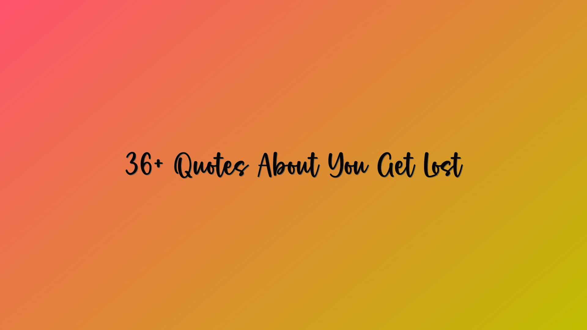 36+ Quotes About You Get Lost