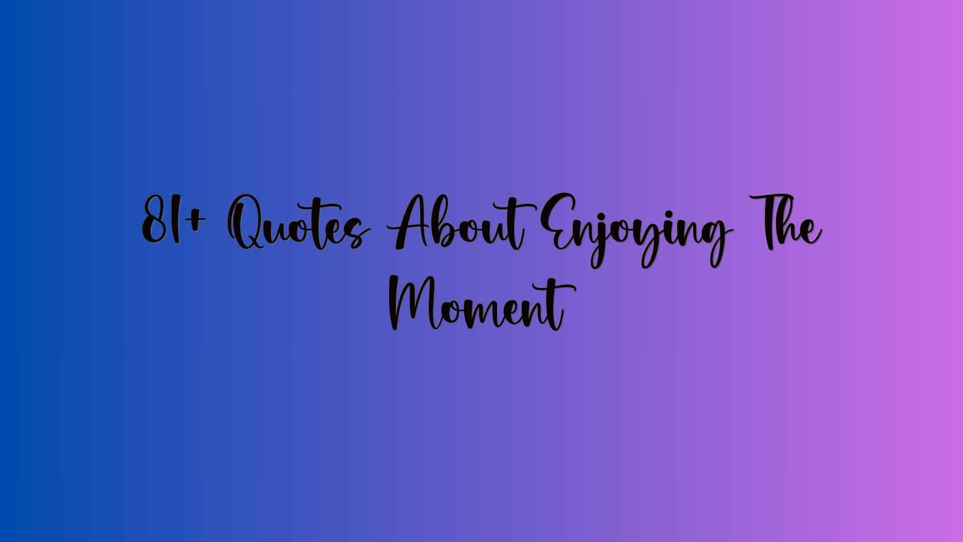 81+ Quotes About Enjoying The Moment